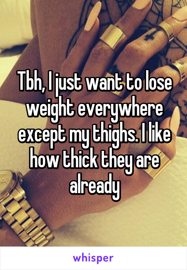 Tbh, I just want to lose weight everywhere except my thighs. I like how thick they are already