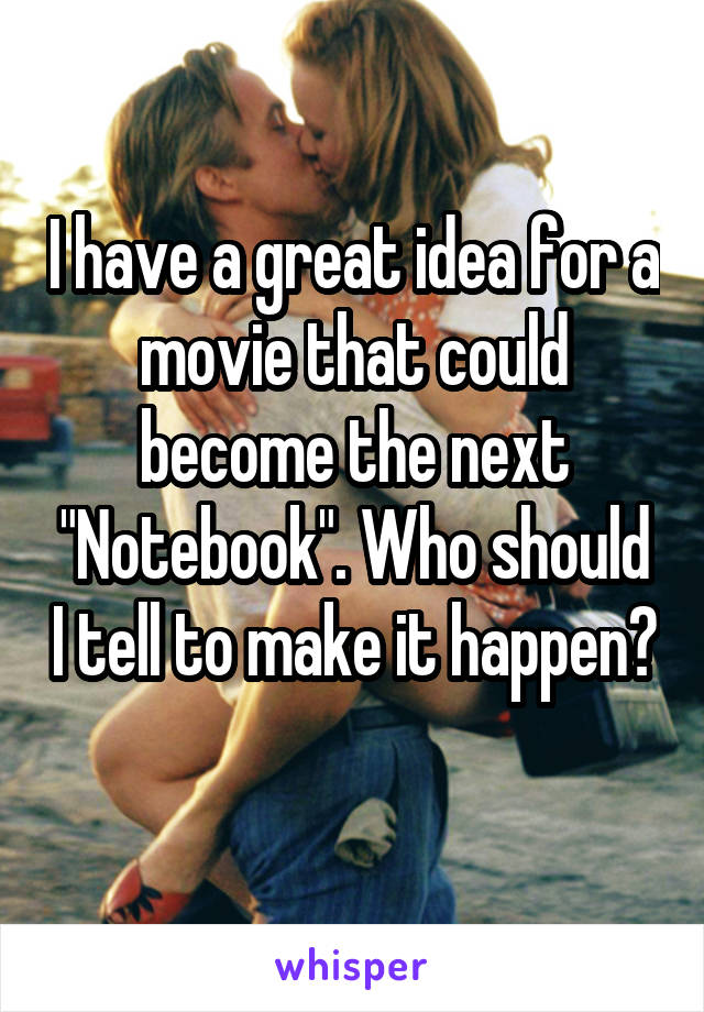 I have a great idea for a movie that could become the next "Notebook". Who should I tell to make it happen? 