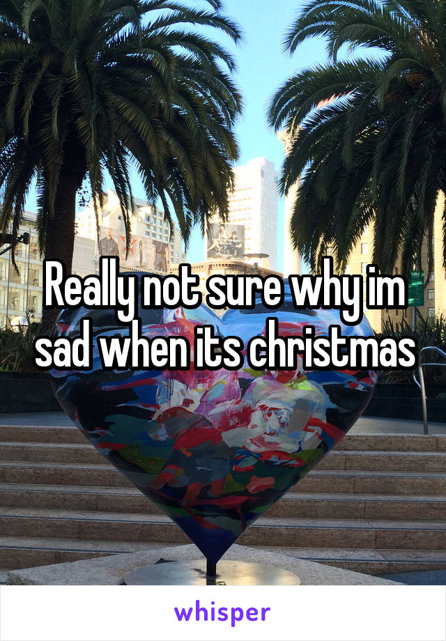 Really not sure why im sad when its christmas