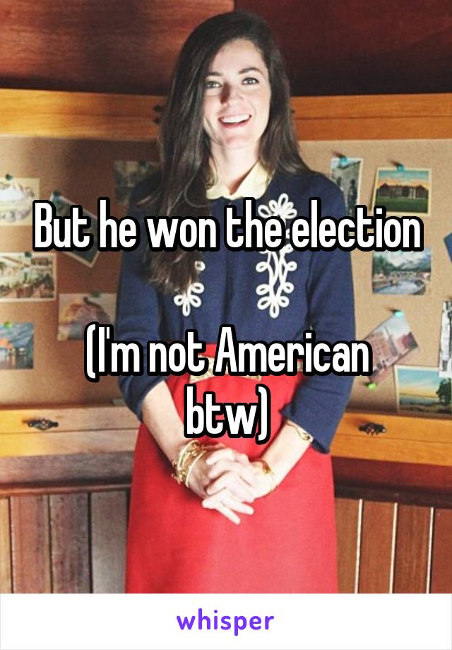 But he won the election

(I'm not American btw)