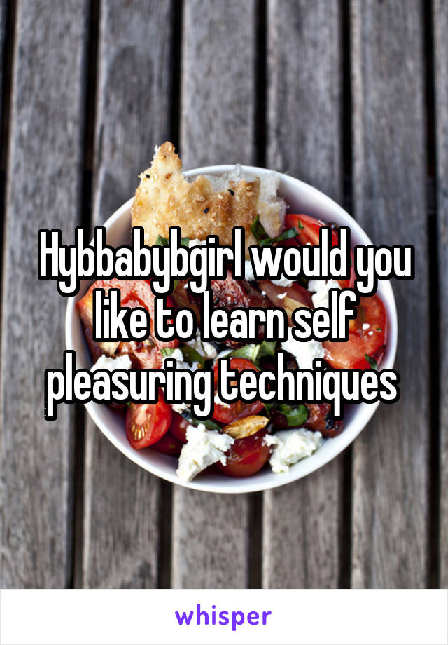 Hybbabybgirl would you like to learn self pleasuring techniques 