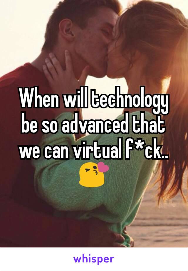 When will technology be so advanced that we can virtual f*ck..😘