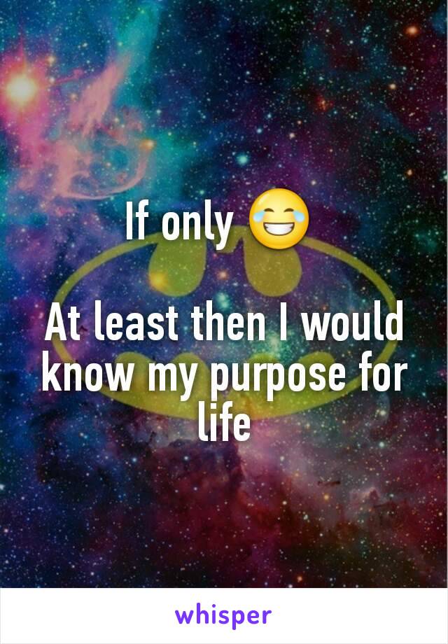 If only 😂 

At least then I would know my purpose for life