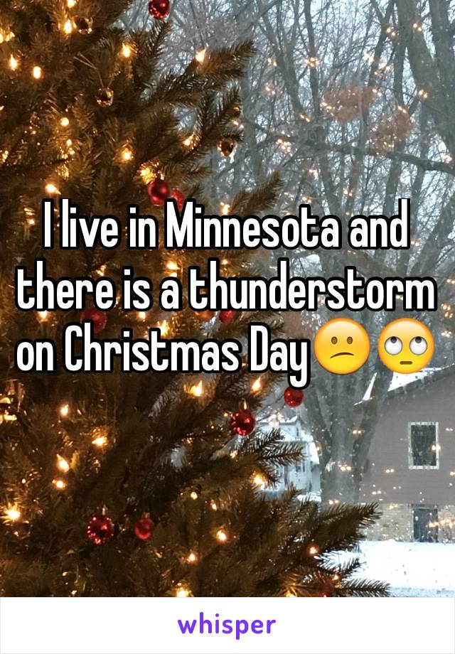 I live in Minnesota and there is a thunderstorm on Christmas Day😕🙄
