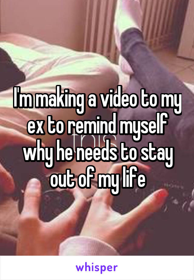 I'm making a video to my ex to remind myself why he needs to stay out of my life
