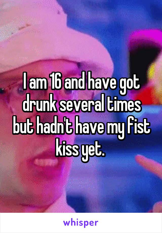 I am 16 and have got drunk several times but hadn't have my fist kiss yet. 