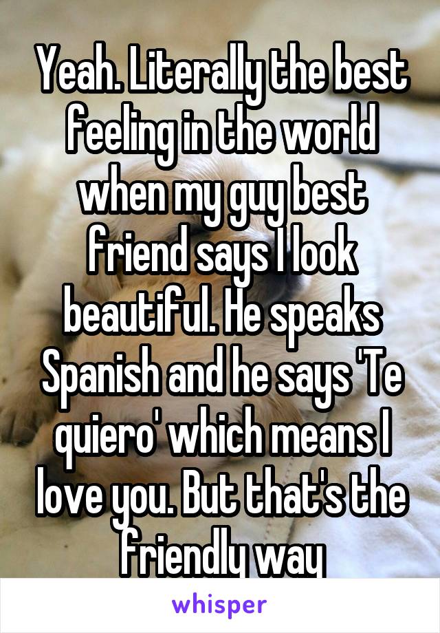 Yeah. Literally the best feeling in the world when my guy best friend says I look beautiful. He speaks Spanish and he says 'Te quiero' which means I love you. But that's the friendly way