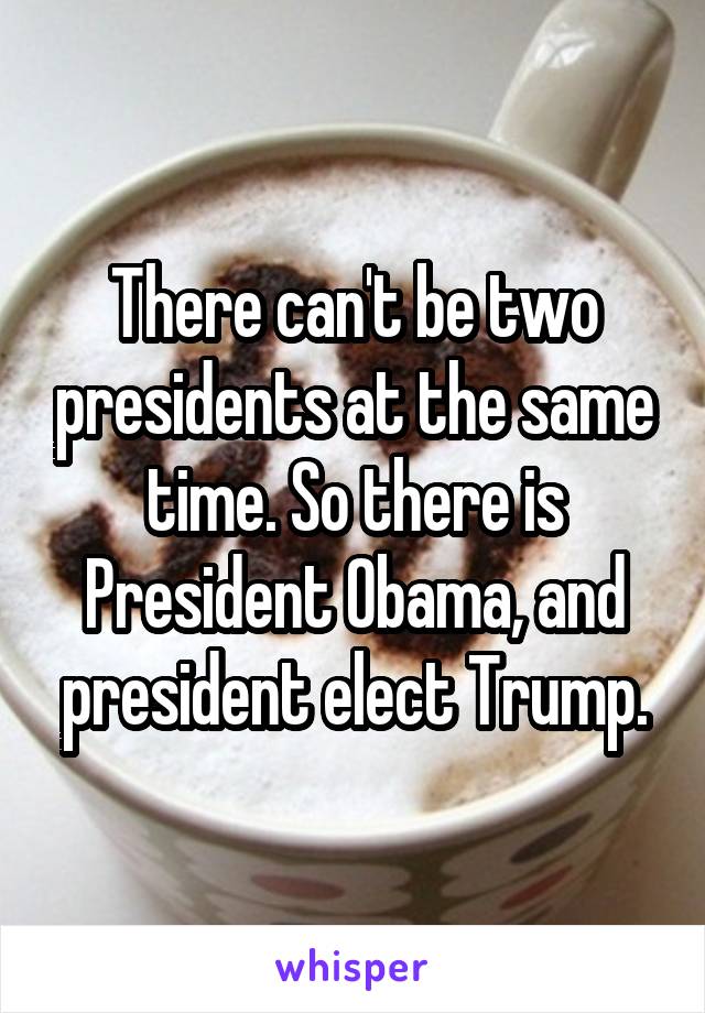 There can't be two presidents at the same time. So there is President Obama, and president elect Trump.
