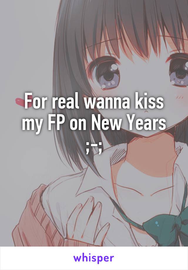 For real wanna kiss my FP on New Years
;-;
