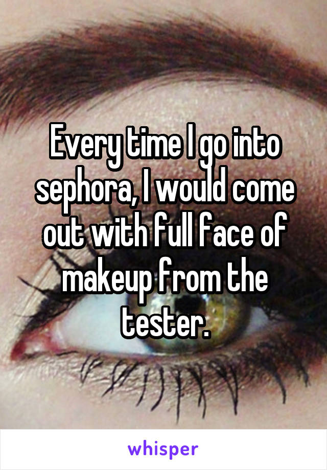 Every time I go into sephora, I would come out with full face of makeup from the tester.