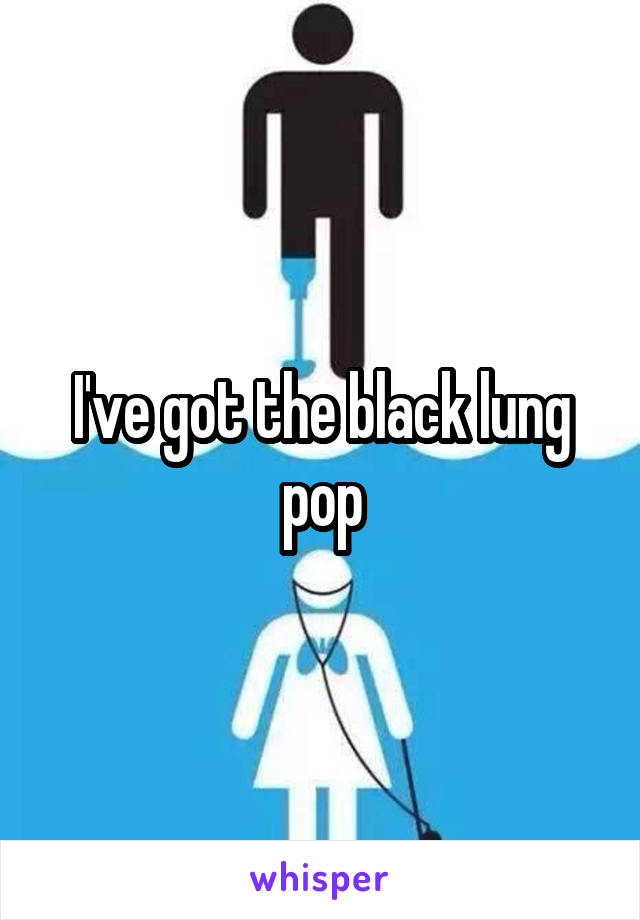 I've got the black lung pop