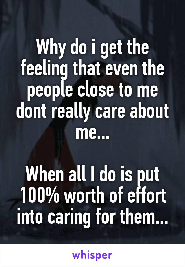 Why do i get the feeling that even the people close to me dont really care about me...

When all I do is put 100% worth of effort into caring for them...