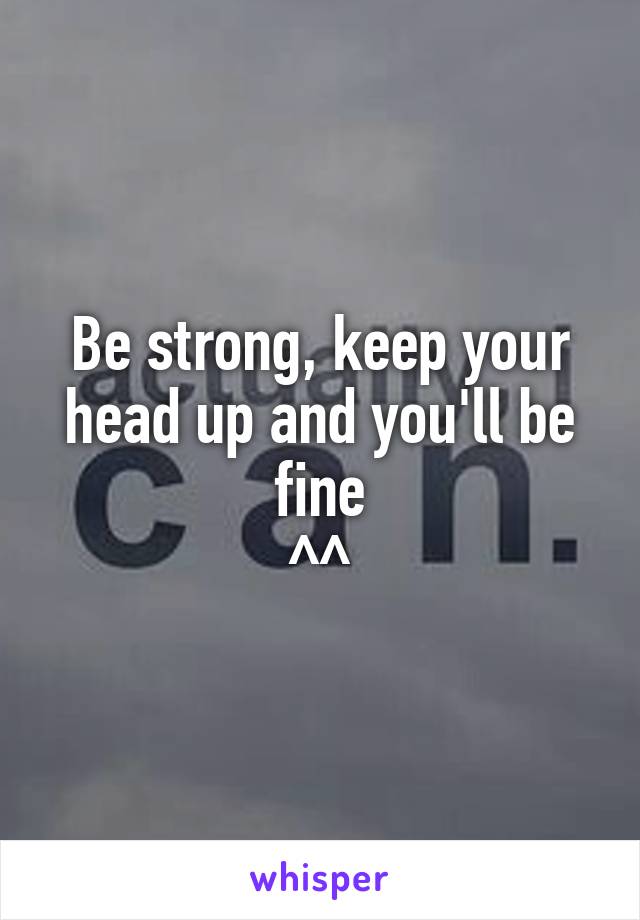 Be strong, keep your head up and you'll be fine
^^