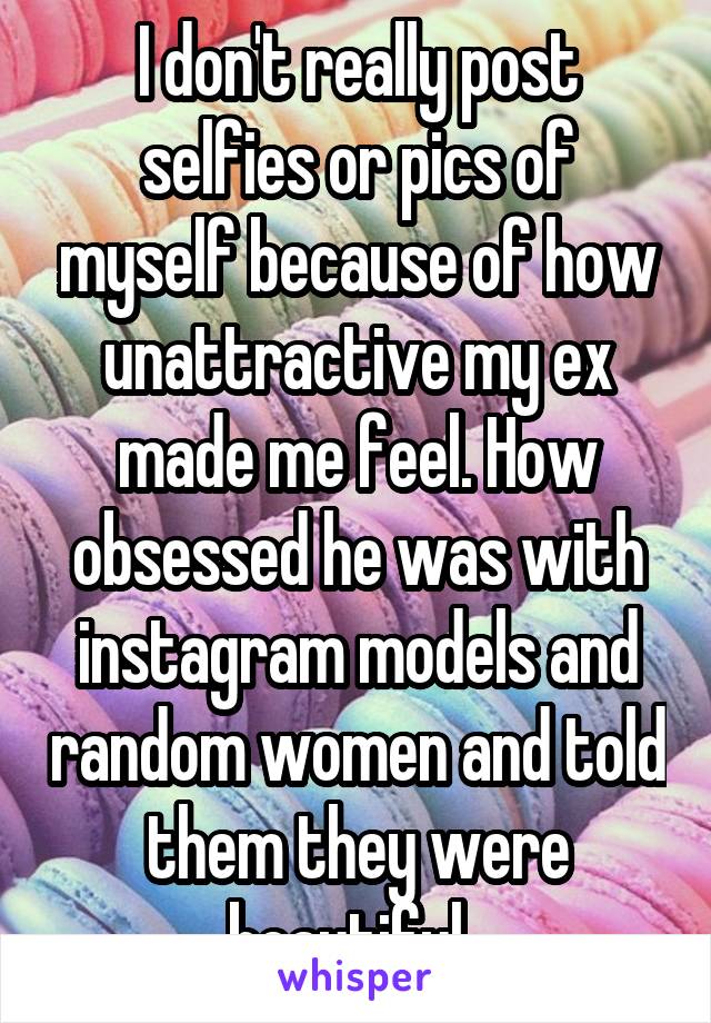 I don't really post selfies or pics of myself because of how unattractive my ex made me feel. How obsessed he was with instagram models and random women and told them they were beautiful. 