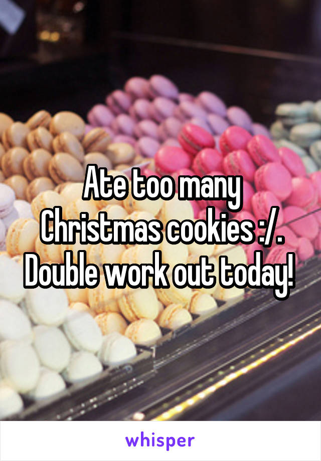 Ate too many Christmas cookies :/. Double work out today! 