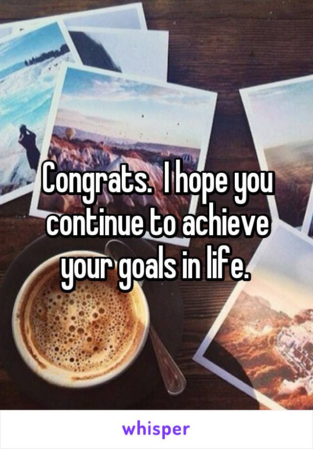 Congrats.  I hope you continue to achieve your goals in life. 