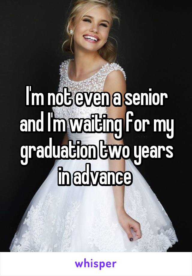 I'm not even a senior and I'm waiting for my graduation two years in advance 