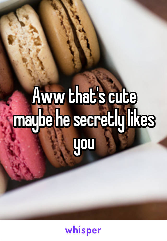 Aww that's cute maybe he secretly likes you