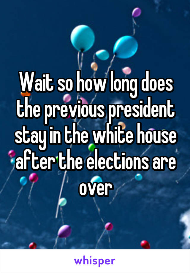 Wait so how long does the previous president stay in the white house after the elections are over