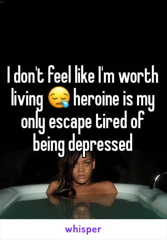 I don't feel like I'm worth living 😪 heroine is my only escape tired of being depressed 