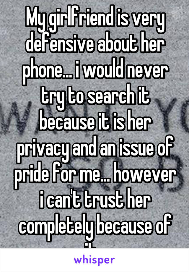 My girlfriend is very defensive about her phone... i would never try to search it because it is her privacy and an issue of pride for me... however i can't trust her completely because of it...