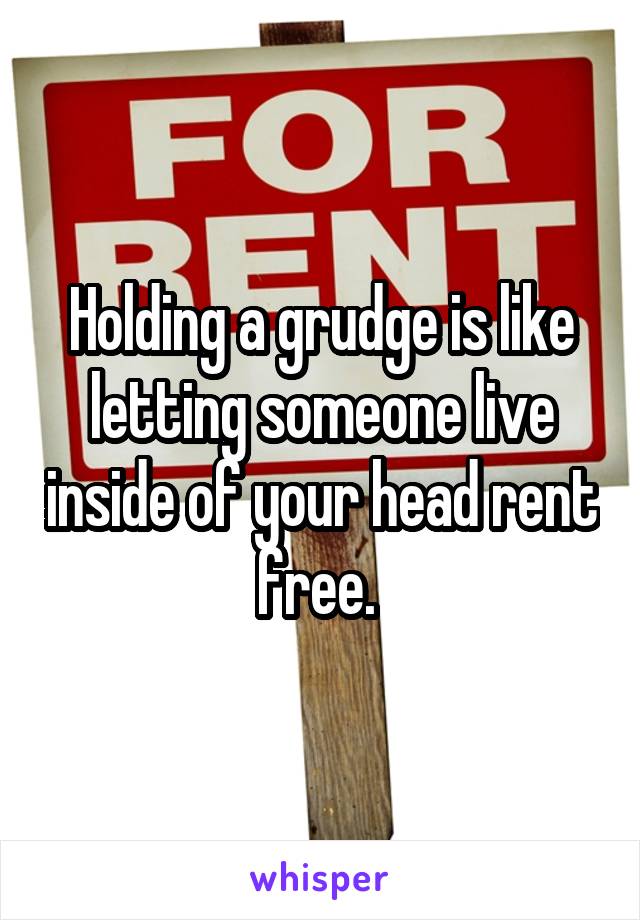 Holding a grudge is like letting someone live inside of your head rent free. 