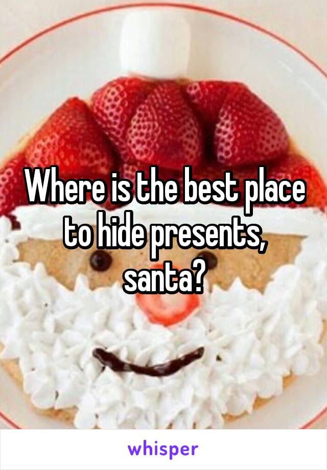 Where is the best place to hide presents, santa?