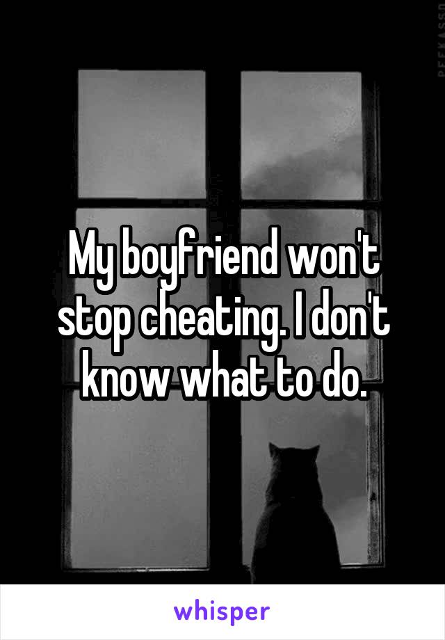 My boyfriend won't stop cheating. I don't know what to do.