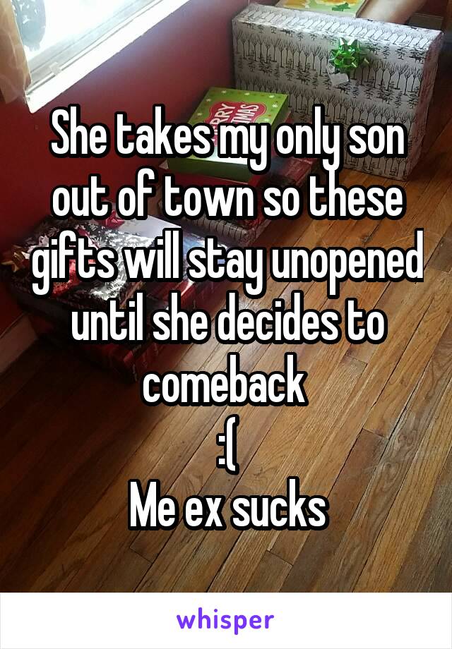 She takes my only son out of town so these gifts will stay unopened until she decides to comeback 
:(
Me ex sucks