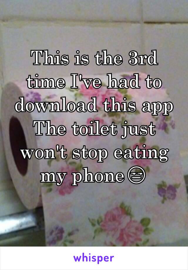 This is the 3rd time I've had to download this app
The toilet just won't stop eating my phone😒