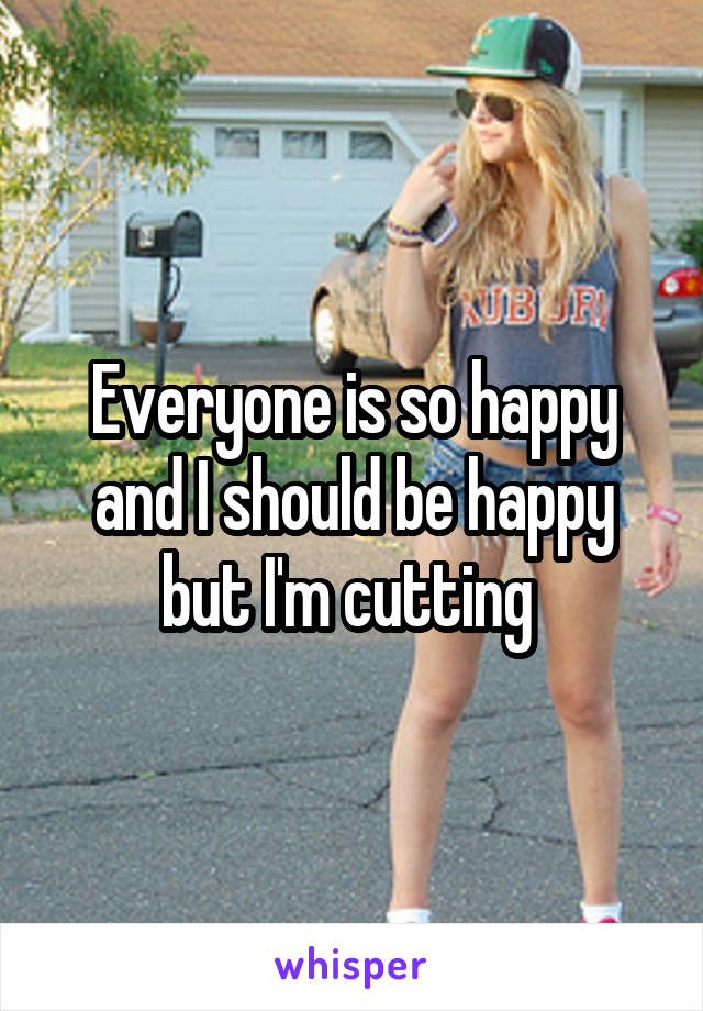 Everyone is so happy and I should be happy but I'm cutting 