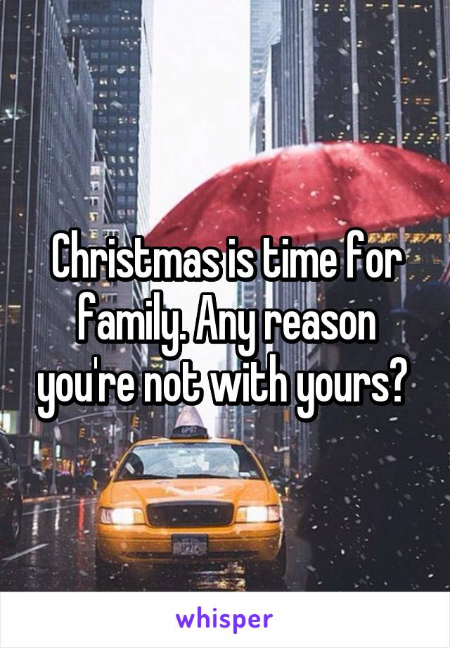 Christmas is time for family. Any reason you're not with yours? 