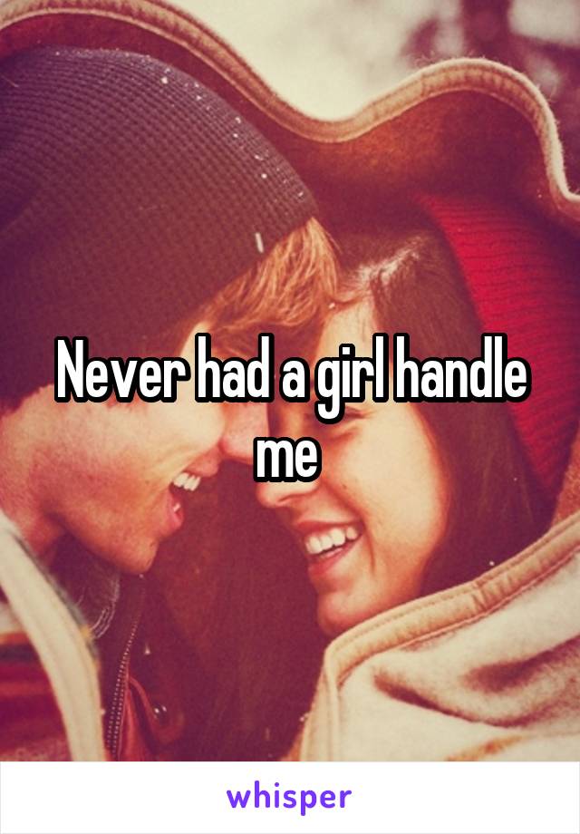 Never had a girl handle me 
