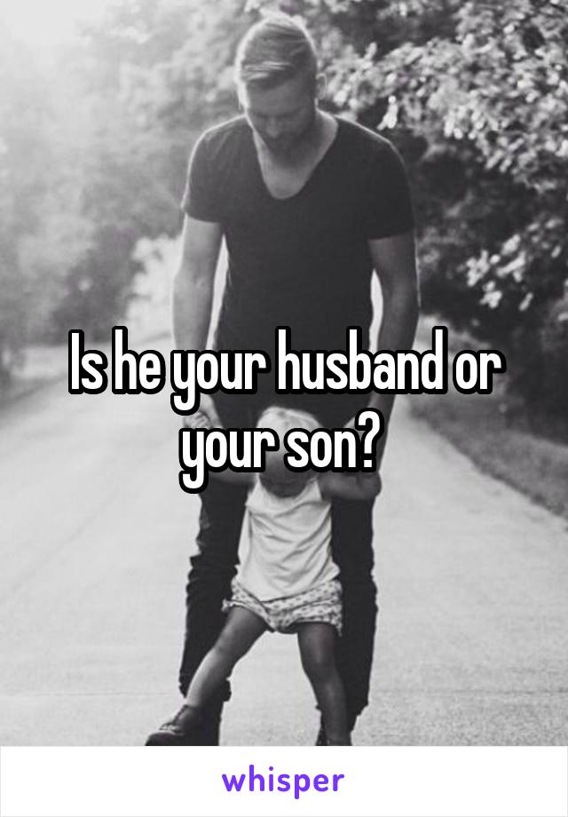Is he your husband or your son? 
