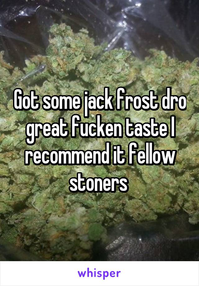 Got some jack frost dro great fucken taste I recommend it fellow stoners 