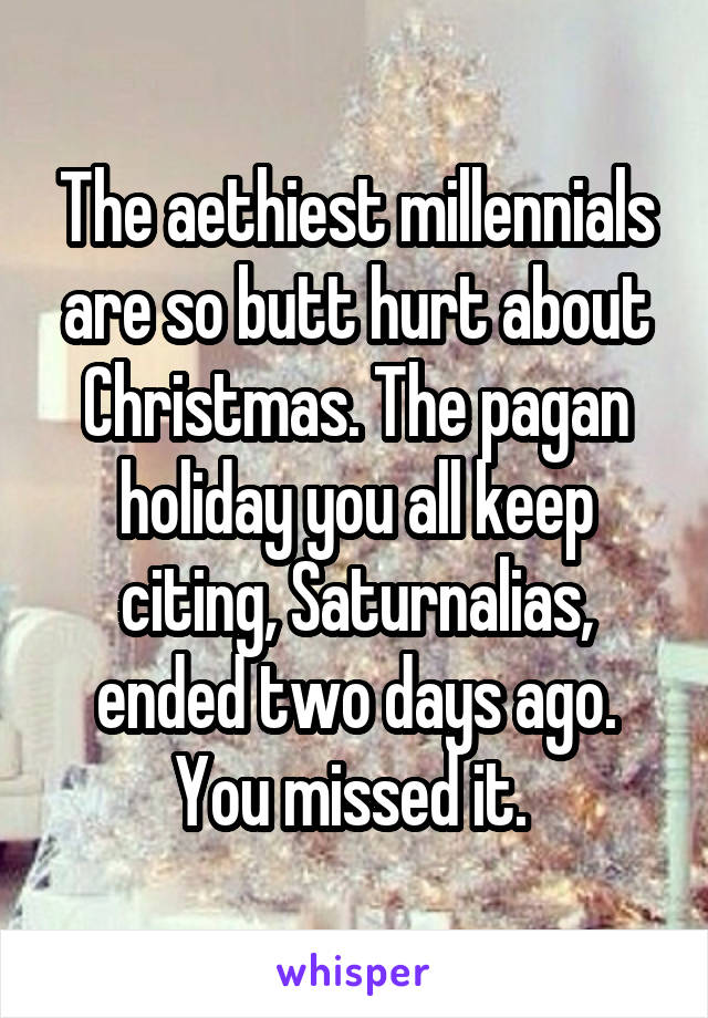 The aethiest millennials are so butt hurt about Christmas. The pagan holiday you all keep citing, Saturnalias, ended two days ago. You missed it. 