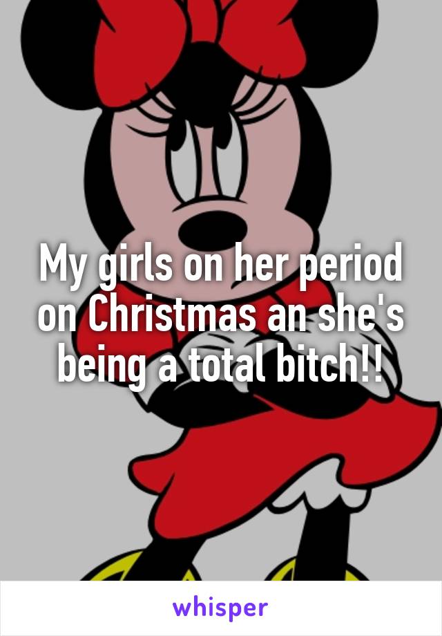 My girls on her period on Christmas an she's being a total bitch!!