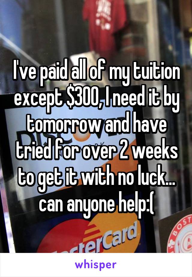 I've paid all of my tuition except $300, I need it by tomorrow and have tried for over 2 weeks to get it with no luck... can anyone help:(