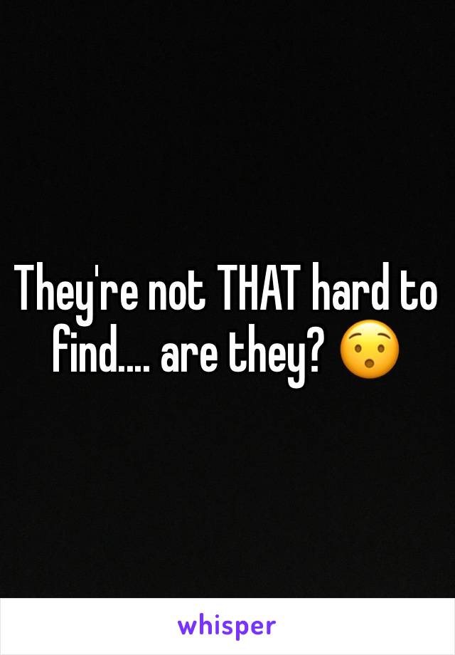 They're not THAT hard to find.... are they? 😯