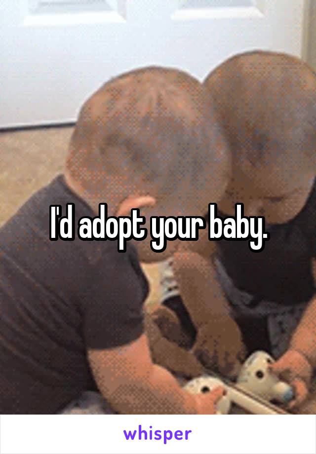 I'd adopt your baby.