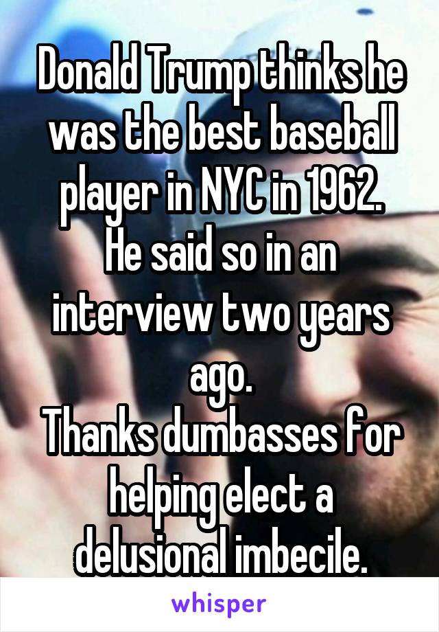 Donald Trump thinks he was the best baseball player in NYC in 1962.
He said so in an interview two years ago.
Thanks dumbasses for helping elect a delusional imbecile.