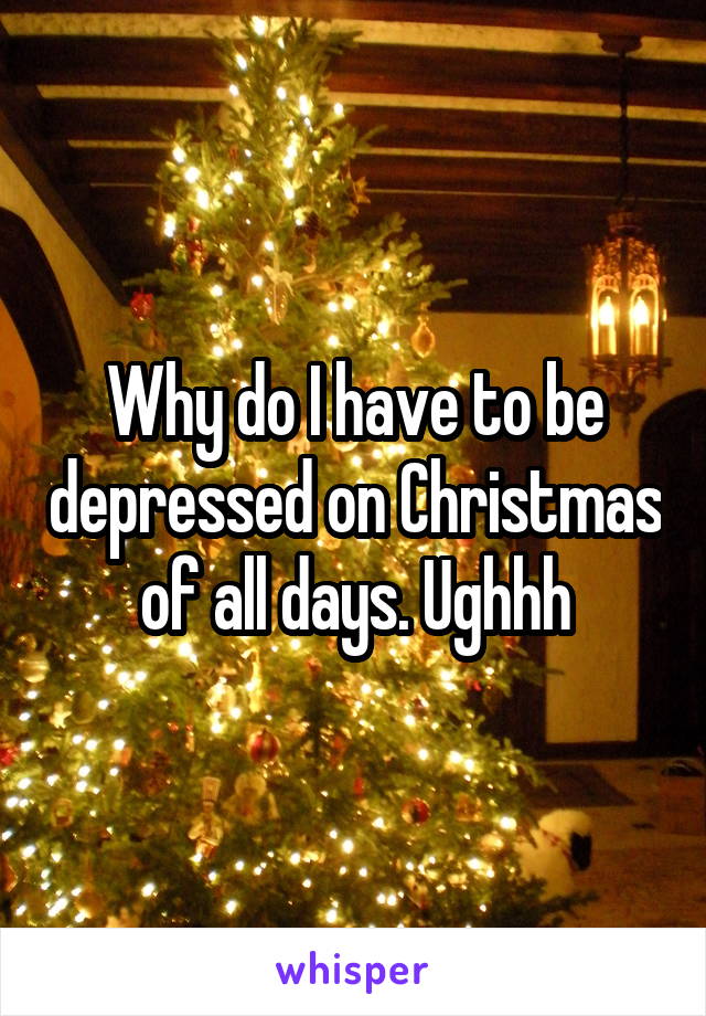 Why do I have to be depressed on Christmas of all days. Ughhh