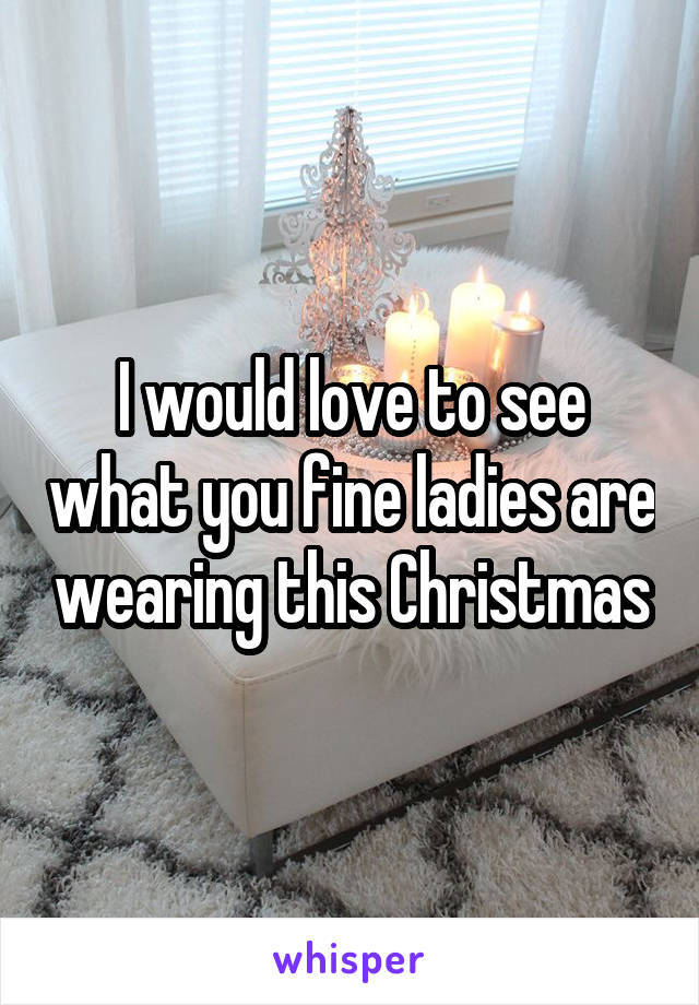 I would love to see what you fine ladies are wearing this Christmas