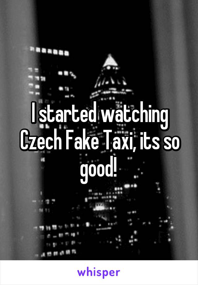 I started watching Czech Fake Taxi, its so good! 