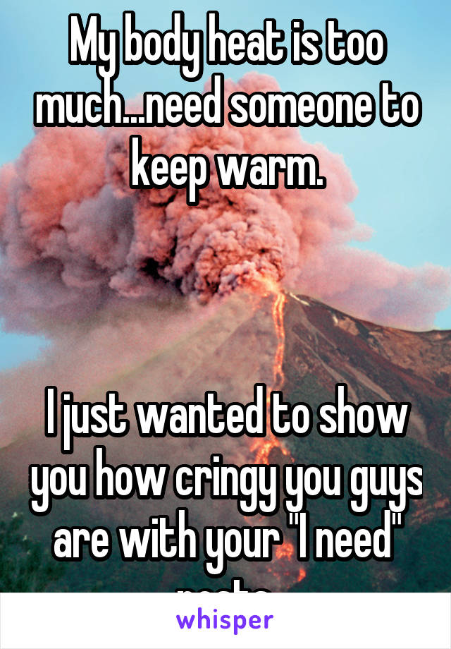 My body heat is too much...need someone to keep warm.



I just wanted to show you how cringy you guys are with your "I need" posts.