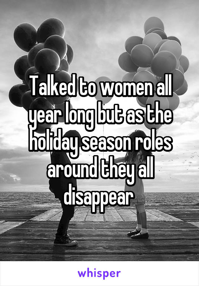 Talked to women all year long but as the holiday season roles around they all disappear 