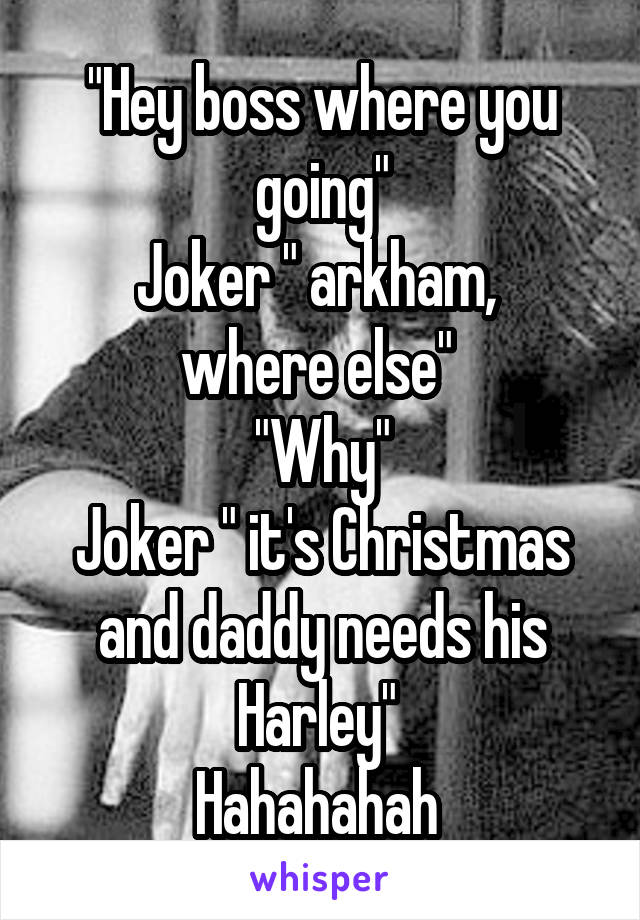 "Hey boss where you going"
Joker " arkham,  where else" 
"Why"
Joker " it's Christmas and daddy needs his Harley" 
Hahahahah 