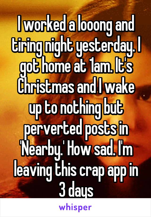 I worked a looong and tiring night yesterday. I got home at 1am. It's Christmas and I wake up to nothing but perverted posts in 'Nearby.' How sad. I'm leaving this crap app in 3 days