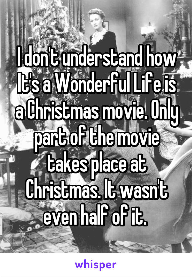 I don't understand how It's a Wonderful Life is a Christmas movie. Only part of the movie takes place at Christmas. It wasn't even half of it. 