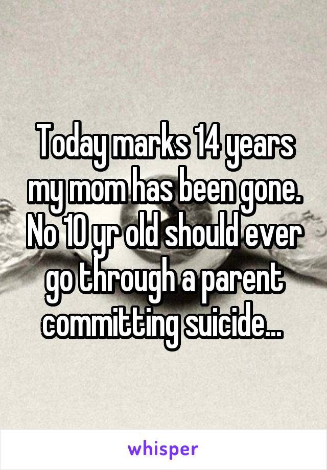 Today marks 14 years my mom has been gone. No 10 yr old should ever go through a parent committing suicide... 